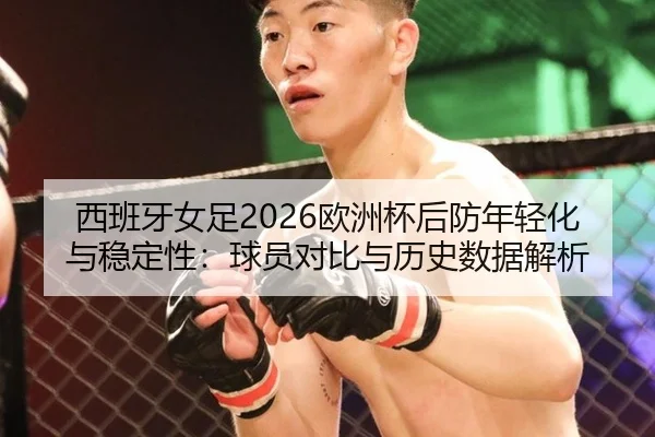 西班牙女足2026欧洲杯后防年轻化与稳定性：球员对比与历史数据解析