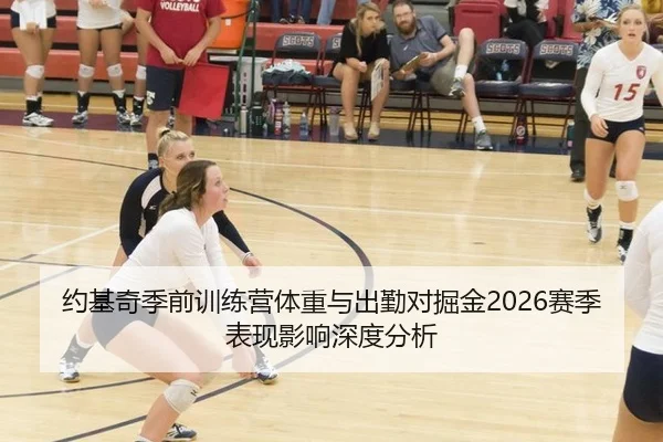 约基奇季前训练营体重与出勤对掘金2026赛季表现影响深度分析